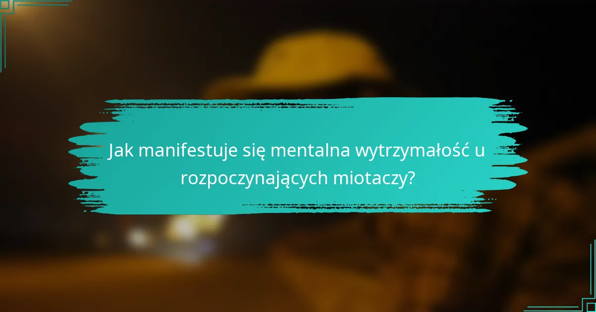 Jak manifestuje się mentalna wytrzymałość u rozpoczynających miotaczy?