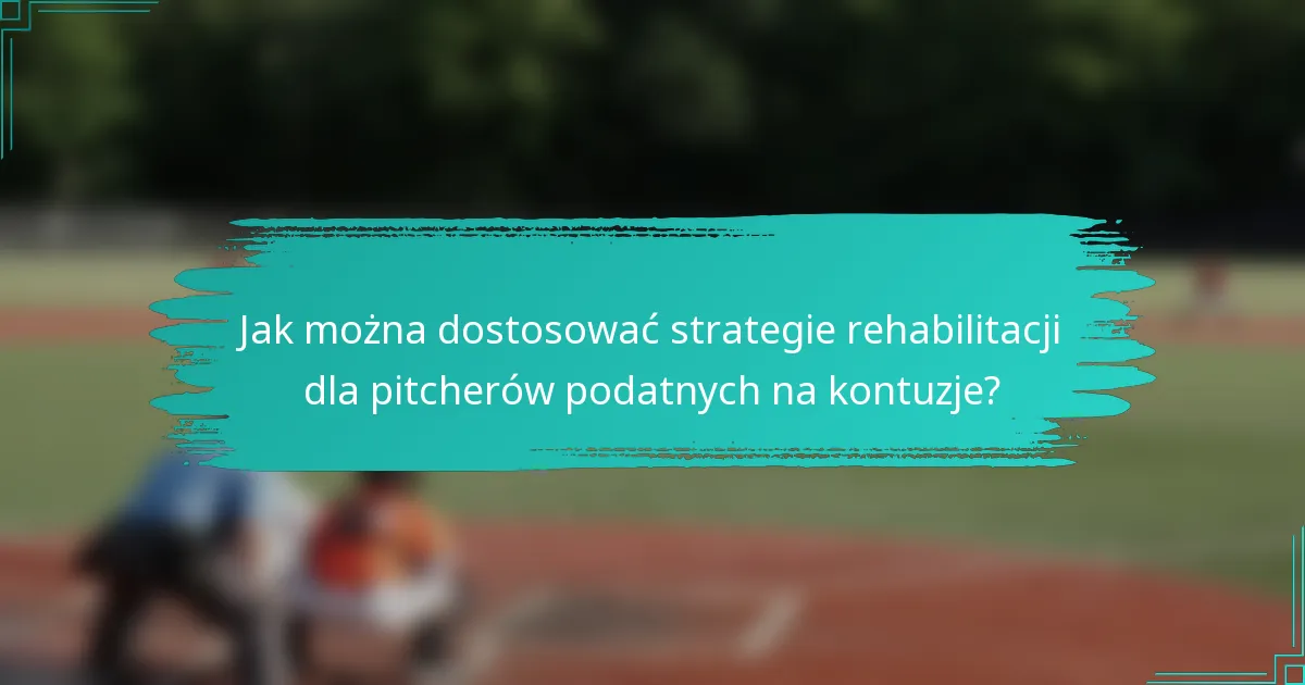 Jak można dostosować strategie rehabilitacji dla pitcherów podatnych na kontuzje?