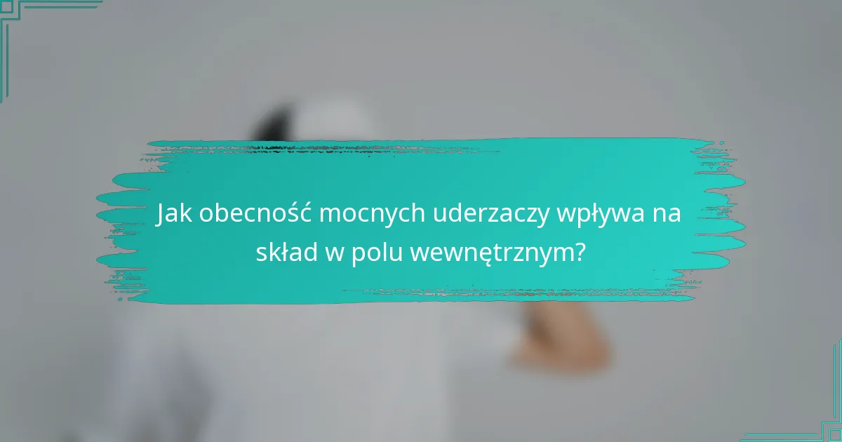 Jak obecność mocnych uderzaczy wpływa na skład w polu wewnętrznym?