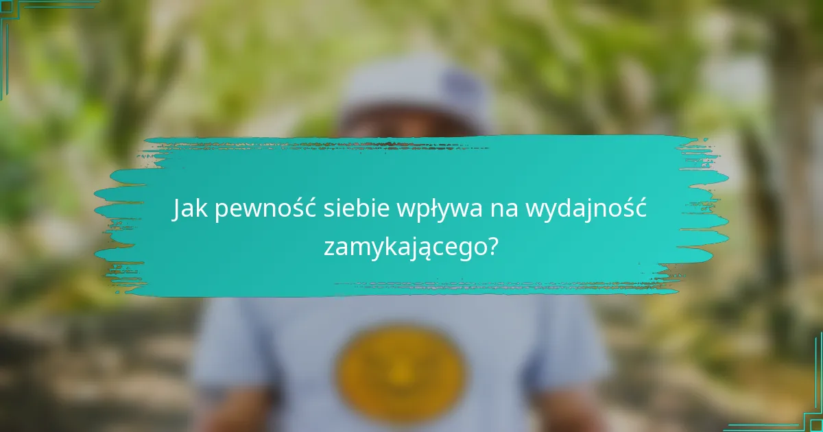 Jak pewność siebie wpływa na wydajność zamykającego?