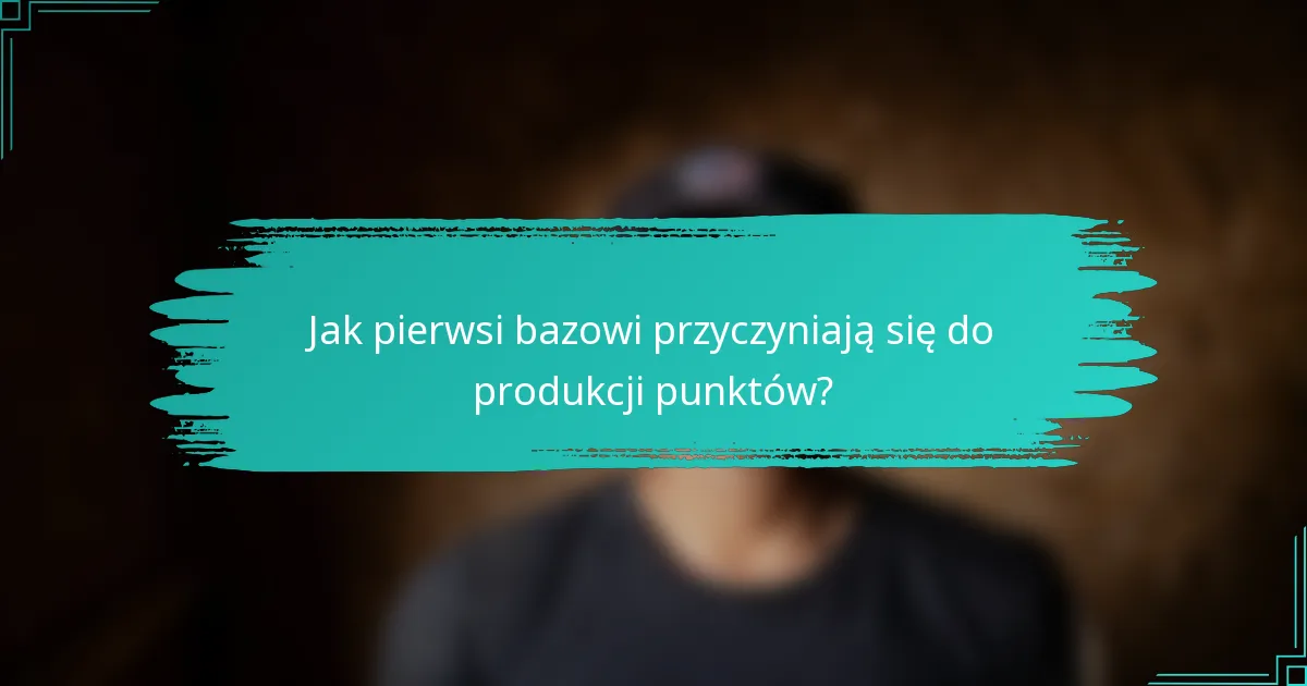 Jak pierwsi bazowi przyczyniają się do produkcji punktów?