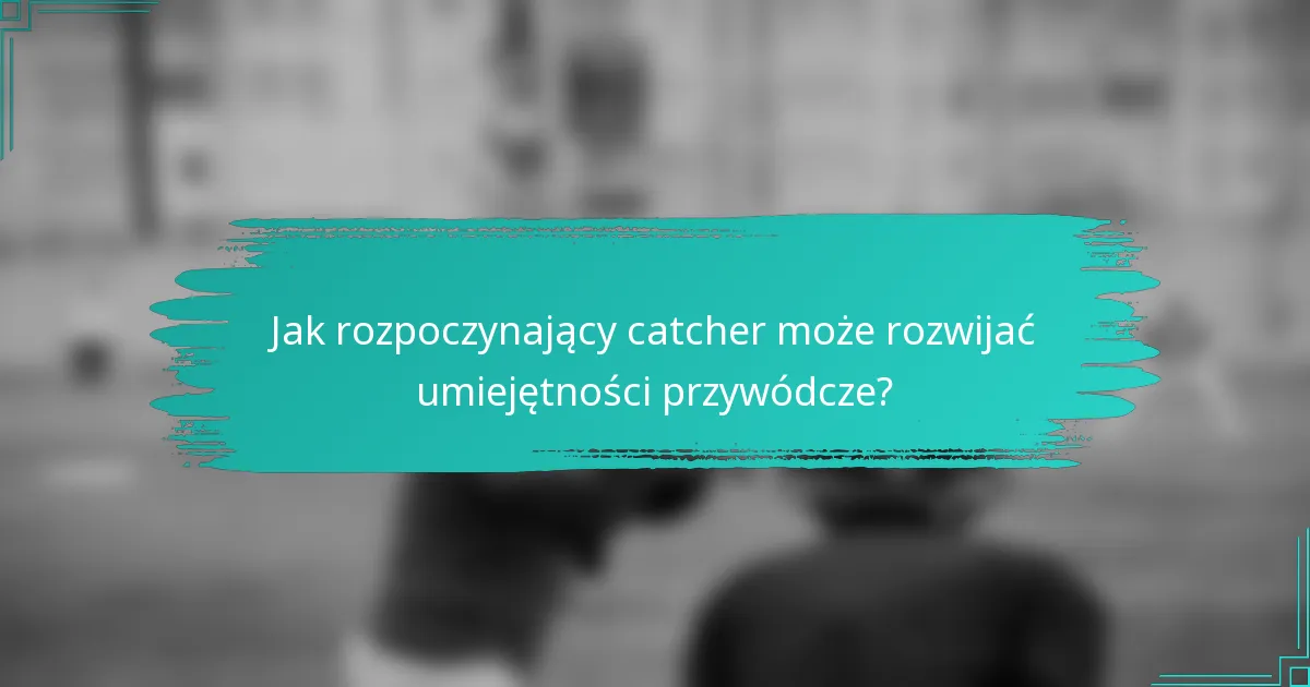 Jak rozpoczynający catcher może rozwijać umiejętności przywódcze?