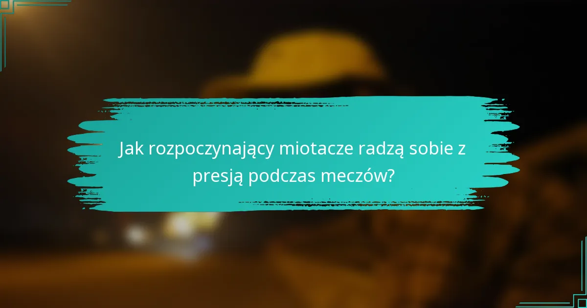 Jak rozpoczynający miotacze radzą sobie z presją podczas meczów?