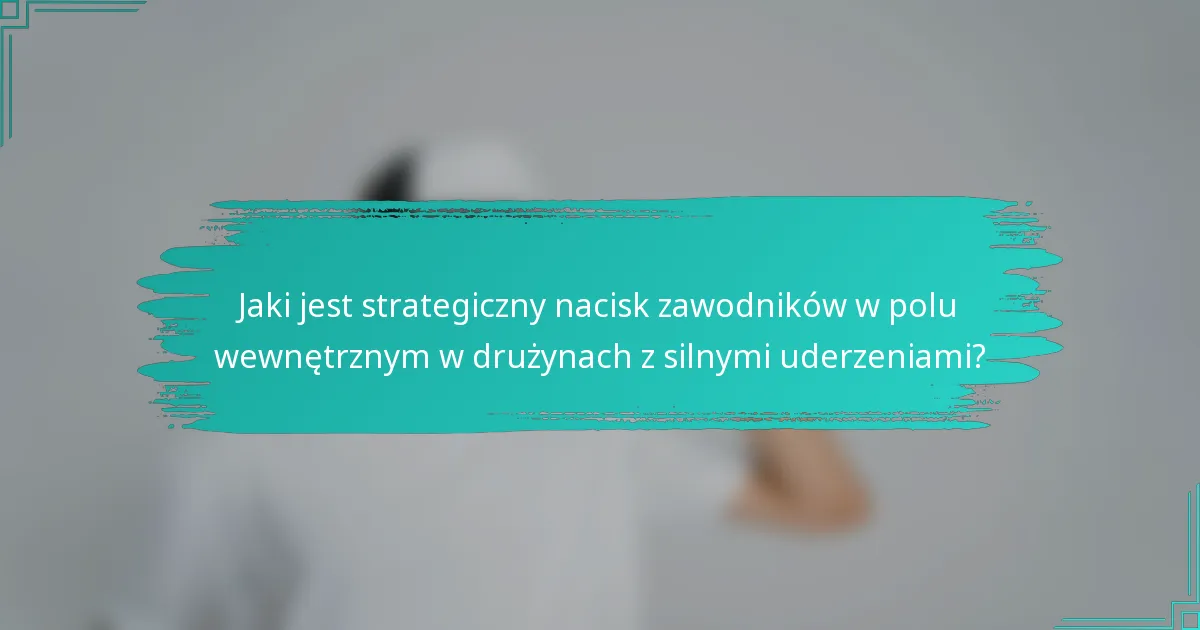 Jaki jest strategiczny nacisk zawodników w polu wewnętrznym w drużynach z silnymi uderzeniami?