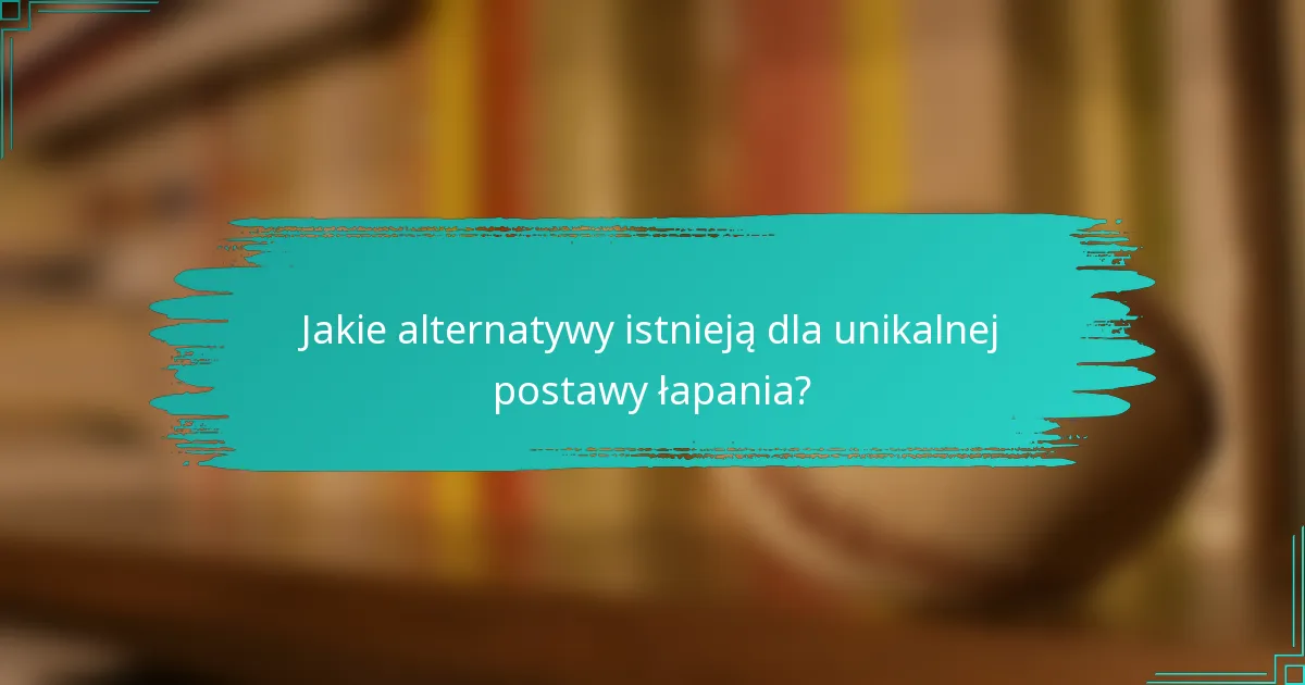 Jakie alternatywy istnieją dla unikalnej postawy łapania?