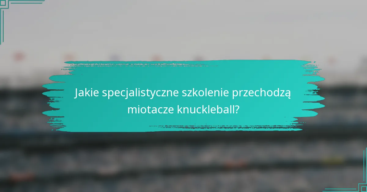 Jakie specjalistyczne szkolenie przechodzą miotacze knuckleball?