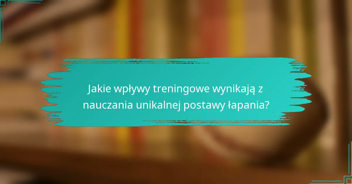 Jakie wpływy treningowe wynikają z nauczania unikalnej postawy łapania?