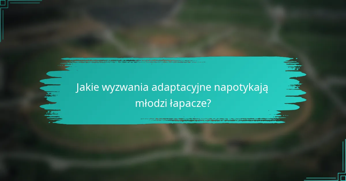 Jakie wyzwania adaptacyjne napotykają młodzi łapacze?