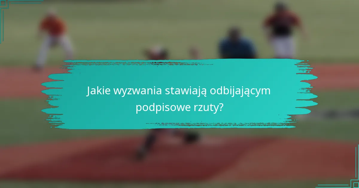Jakie wyzwania stawiają odbijającym podpisowe rzuty?