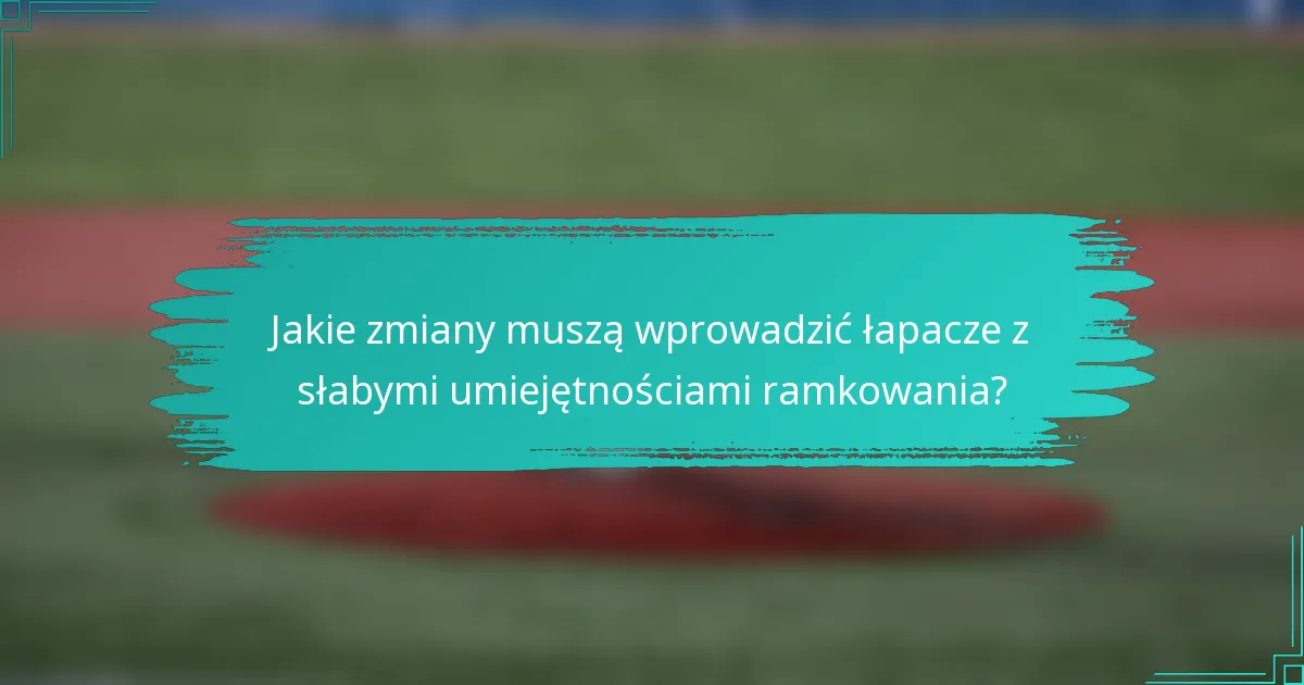 Jakie zmiany muszą wprowadzić łapacze z słabymi umiejętnościami ramkowania?