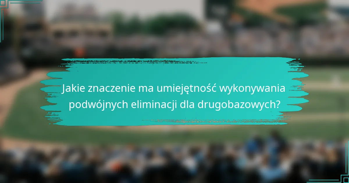 Jakie znaczenie ma umiejętność wykonywania podwójnych eliminacji dla drugobazowych?